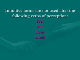 Infinitive forms are not used after the following verbs of perception: feel see hear smell 