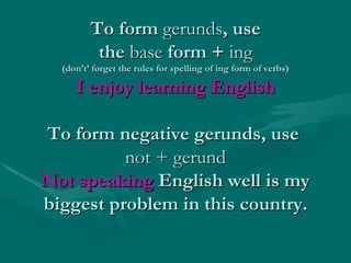 To form  gerunds , use the  base  form +  ing (don’t’ forget the rules for spelling of ing form of verbs) I enjoy learning...