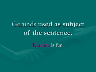 Gerunds  used as subject of the sentence. Dancing  is fun. 