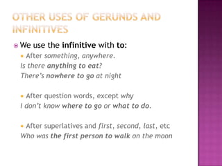 Other uses of gerunds and infinitivesWe use theinfinitivewithto:Aftersomething, anywhere.Isthereanythingtoeat? There’snowheretogoat nightAfterquestionwords, exceptwhyI don’tknowwheretogoorwhatto do.Aftersuperlatives and first, second, last, etcWhowasthefirstpersontowalkonthemoon