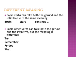 DifferentmeaningSomeverbs can takeboththegerund and theinfinitivewiththesamemeaning:Beginstartcontinue …Someotherverbs can takeboththegerund and theinfinitive, butthemeaningisdifferent:TryRememberForgetStop