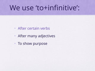 We use ‘to+infinitive’:
• After certain verbs
• After many adjectives
• To show purpose
 