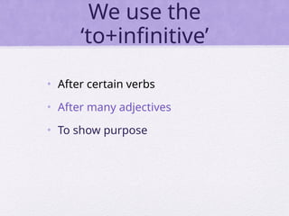 We use the
‘to+infinitive’
• After certain verbs
• After many adjectives
• To show purpose
 