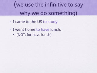 (we use the infinitive to say
why we do something)
• I came to the US to study.
• I went home to have lunch.
• (NOT: for have lunch)
 