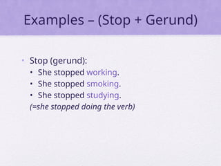 Examples – (Stop + Gerund)
• Stop (gerund):
• She stopped working.
• She stopped smoking.
• She stopped studying.
(=she stopped doing the verb)
 