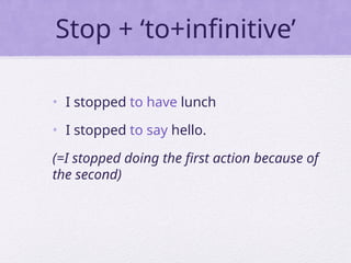 Stop + ‘to+infinitive’
• I stopped to have lunch
• I stopped to say hello.
(=I stopped doing the first action because of
the second)
 