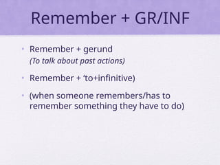 Remember + GR/INF
• Remember + gerund
(To talk about past actions)
• Remember + ‘to+infinitive)
• (when someone remembers/has to
remember something they have to do)
 