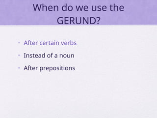 When do we use the
GERUND?
• After certain verbs
• Instead of a noun
• After prepositions
 