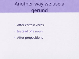 Another way we use a
gerund
• After certain verbs
• Instead of a noun
• After prepositions
 