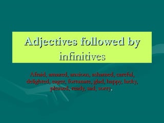 Adjectives followed byAdjectives followed by
infinitivesinfinitives
Afraid, amazed, anxious, ashamed, careful,Afraid, amazed, anxious, ashamed, careful,
delighted, eager, fortunate, glad, happy, lucky,delighted, eager, fortunate, glad, happy, lucky,
pleased, ready, sad, sorrypleased, ready, sad, sorry,,
 