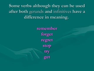 Some verbs although they can be usedSome verbs although they can be used
after bothafter both gerundsgerunds andand infinitivesinfinitives have ahave a
difference in meaning.difference in meaning.
rememberremember
forgetforget
regretregret
stopstop
trytry
getget
 