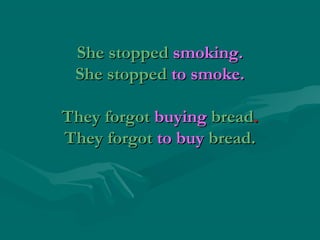 She stoppedShe stopped smoking.smoking.
She stoppedShe stopped to smoke.to smoke.
They forgotThey forgot buyingbuying breadbread..
They forgotThey forgot to buyto buy bread.bread.
 