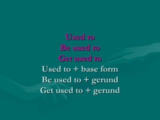 Used toUsed to
Be used toBe used to
Get used toGet used to
Used to + base formUsed to + base form
Be used to + gerundBe used to + gerund
Get used to + gerundGet used to + gerund
 