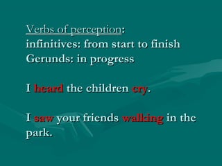 Verbs of perceptionVerbs of perception::
infinitives: from start to finishinfinitives: from start to finish
Gerunds: in progressGerunds: in progress
II heardheard the childrenthe children crycry..
II sawsaw your friendsyour friends walkingwalking in thein the
park.park.
 