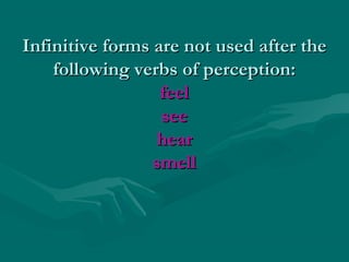 Infinitive forms are not used after theInfinitive forms are not used after the
following verbs of perception:following verbs of perception:
feelfeel
seesee
hearhear
smellsmell
 