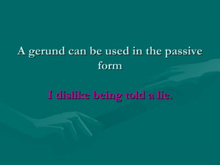 A gerund can be used in the passiveA gerund can be used in the passive
formform
I dislike being told a lie.I dislike being told a lie.
 
