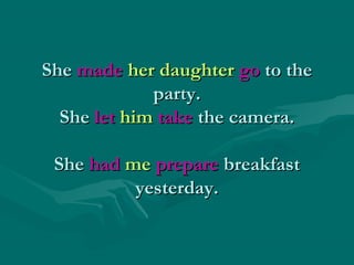 SheShe mademade her daughterher daughter gogo to theto the
party.party.
SheShe letlet himhim taketake the camera.the camera.
SheShe hadhad meme prepareprepare breakfastbreakfast
yesterday.yesterday.
 