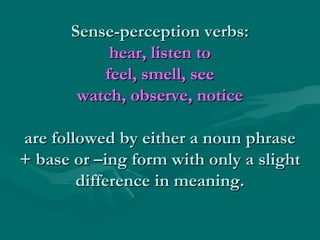 Sense-perception verbs:Sense-perception verbs:
hear, listen tohear, listen to
feel, smell, seefeel, smell, see
watch, observe, noticewatch, observe, notice
are followed by either a noun phraseare followed by either a noun phrase
+ base or –ing form with only a slight+ base or –ing form with only a slight
difference in meaning.difference in meaning.
 