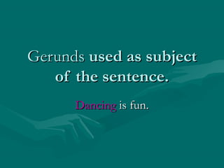 GerundsGerunds used as subjectused as subject
of the sentence.of the sentence.
DancingDancing is fun.is fun.
 