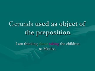 GerundsGerunds used as object ofused as object of
the prepositionthe preposition
I am thinkingI am thinking aboutabout takingtaking the childrenthe children
to Mexico.to Mexico.
 