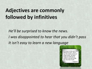 Adjectives are commonly
followed by infinitives
He’ll be surprised to know the news.
I was disappointed to hear that you didn’t pass
It isn’t easy to learn a new language

 