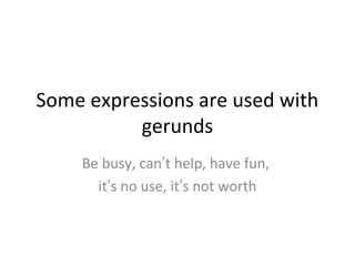 Some expressions are used with
gerunds
Be busy, can’t help, have fun,
it’s no use, it’s not worth

 