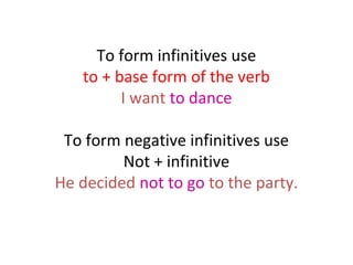 To form infinitives use
to + base form of the verb
I want to dance
To form negative infinitives use
Not + infinitive
He decided not to go to the party.

 