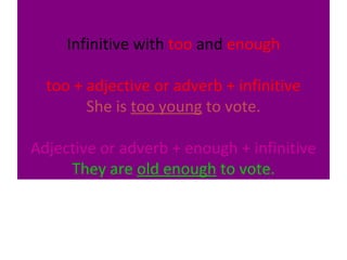 Infinitive with too and enough
too + adjective or adverb + infinitive
She is too young to vote.
Adjective or adverb + enough + infinitive
They are old enough to vote.

 