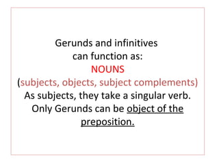 Gerunds and infinitives
can function as:
NOUNS
(subjects, objects, subject complements)
As subjects, they take a singular verb.
Only Gerunds can be object of the
preposition.

 