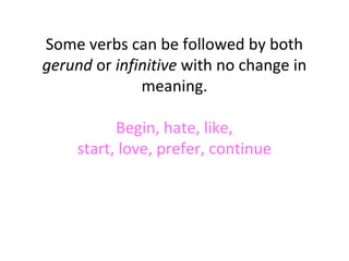 Some verbs can be followed by both
gerund or infinitive with no change in
meaning.
Begin, hate, like,
start, love, prefer, continue

 