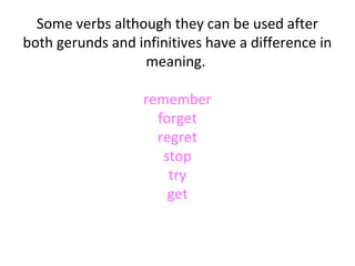 Some verbs although they can be used after
both gerunds and infinitives have a difference in
meaning.
remember
forget
regret
stop
try
get

 