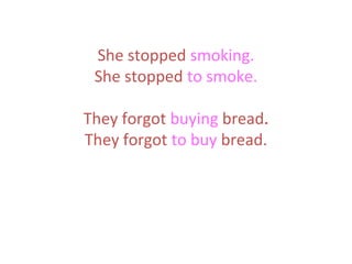 She stopped smoking.
She stopped to smoke.
They forgot buying bread.
They forgot to buy bread.

 