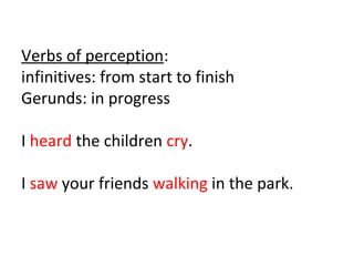 Verbs of perception:
infinitives: from start to finish
Gerunds: in progress
I heard the children cry.
I saw your friends walking in the park.

 