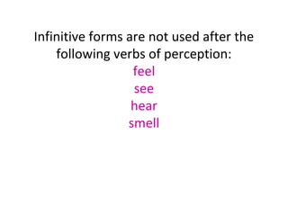 Infinitive forms are not used after the
following verbs of perception:
feel
see
hear
smell

 