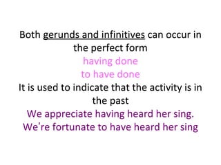 Both gerunds and infinitives can occur in
the perfect form
having done
to have done
It is used to indicate that the activity is in
the past
We appreciate having heard her sing.
We’re fortunate to have heard her sing

 