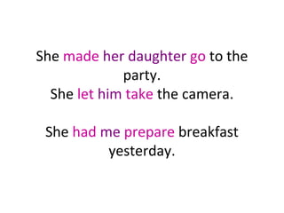 She made her daughter go to the
party.
She let him take the camera.
She had me prepare breakfast
yesterday.

 