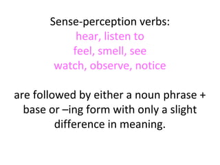 Sense-perception verbs:
hear, listen to
feel, smell, see
watch, observe, notice
are followed by either a noun phrase +
base or –ing form with only a slight
difference in meaning.

 