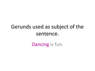 Gerunds used as subject of the
sentence.
Dancing is fun.

 