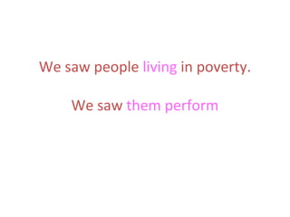 We saw people living in poverty.
We saw them perform

 