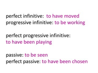 perfect infinitive: to have moved
progressive infinitive: to be working
perfect progressive infinitive:
to have been playing
passive: to be seen
perfect passive: to have been chosen

 
