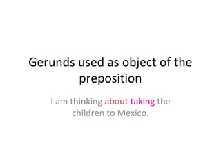 Gerunds used as object of the
preposition
I am thinking about taking the
children to Mexico.

 