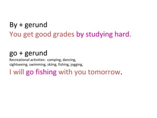 By + gerund
You get good grades by studying hard.
go + gerund

Recreational activities: camping, dancing,
sightseeing, swimming, skiing, fishing, jogging,

I will go fishing with you tomorrow.

 