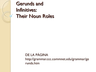 Gerunds and 
Infinitives: 
Their Noun Roles

DE LA PÁGINA
http://grammar.ccc.commnet.edu/grammar/ge
runds.htm

 