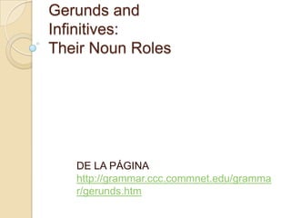 Gerunds and
Infinitives:
Their Noun Roles

DE LA PÁGINA
http://grammar.ccc.commnet.edu/gramma
r/gerunds.htm

 