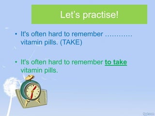 Let’s practise!
• It's often hard to remember …………
vitamin pills. (TAKE)
• It's often hard to remember to take
vitamin pills.
 