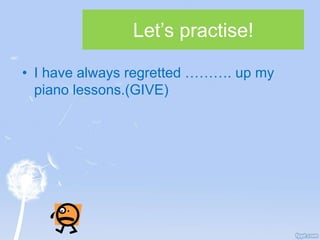 Let’s practise!
• I have always regretted ………. up my
piano lessons.(GIVE)
 