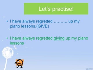 Let’s practise!
• I have always regretted ………. up my
piano lessons.(GIVE)
• I have always regretted giving up my piano
lessons
 