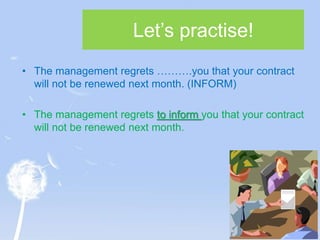 Let’s practise!
• The management regrets ……….you that your contract
will not be renewed next month. (INFORM)
• The management regrets to inform you that your contract
will not be renewed next month.
 