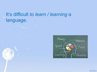 It’s difficult to learn / learning a
language.
 