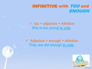 INFINITIVE with TOO and
ENOUGH
 too + adjective + infinitive
She is too young to vote.
 Adjective + enough + infinitive
They are old enough to vote.
 